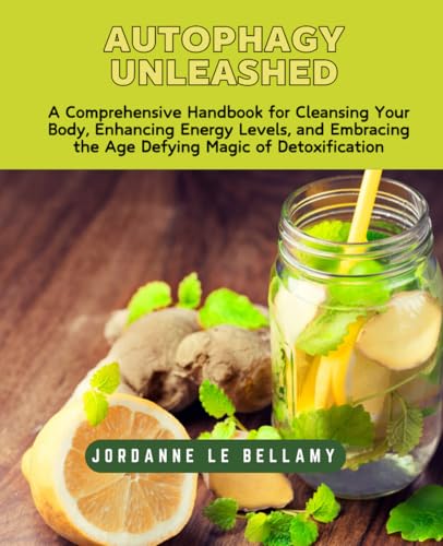 Autophagy Unleashed: A Comprehensive Handbook for Cleansing Your Body, Enhancing Energy Levels, and Embracing the Age Defying Magic of Detoxification
