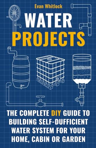 Water Projects: The Complete DIY Guide to Building Self-Sufficient Water Systems for Your Home, Cabin, or Garden