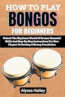 HOW TO PLAY BONGOS FOR BEGINNERS: Unlock The Rhythmic World Of Drums: Essential Skills And Step-By-Step Instructions For New Players To Develop A Strong Foundation B0F65HWX9Y Book Cover