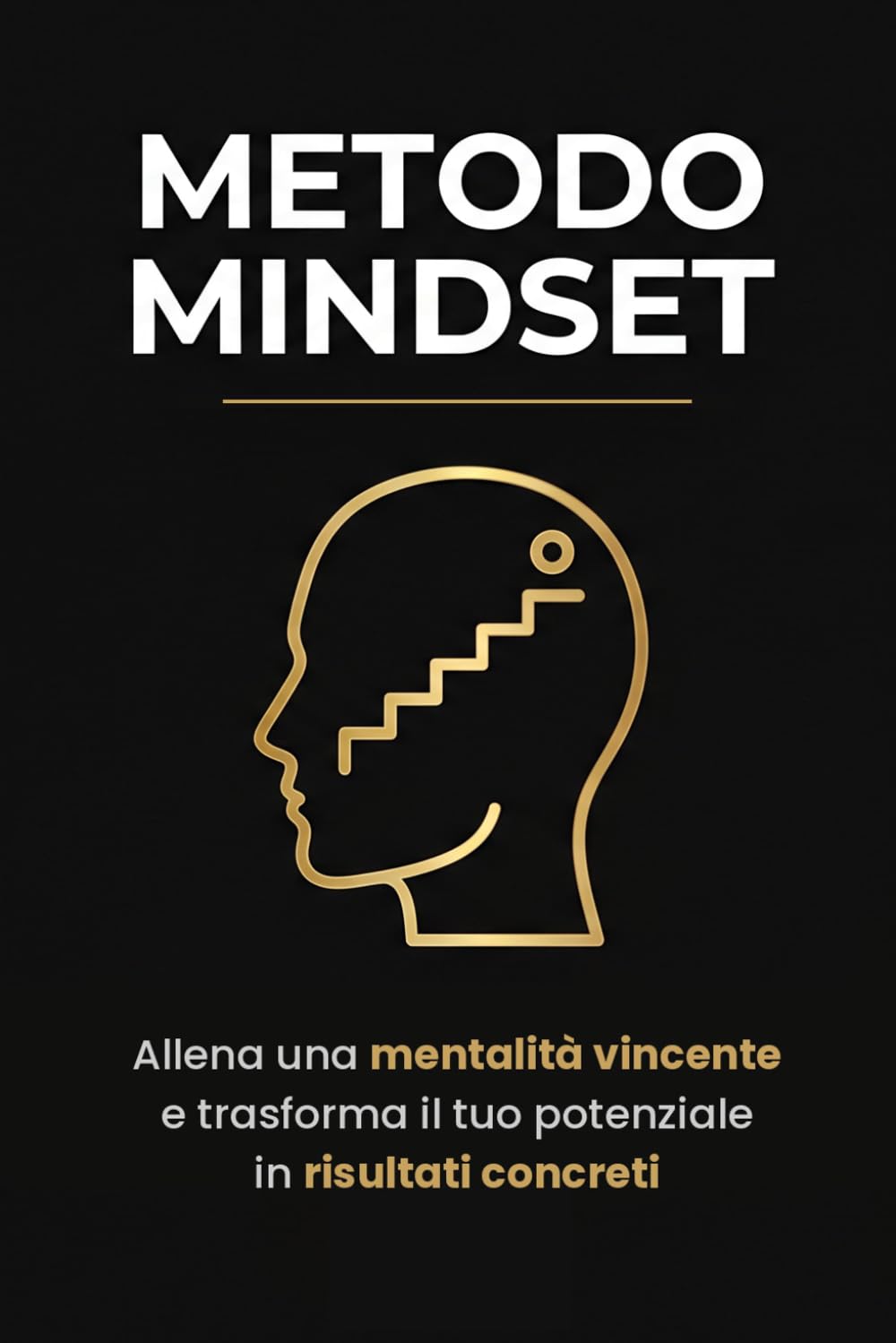 Metodo Mindset: Allena una mentalità vincente e trasforma il tuo potenziale in risultati concreti