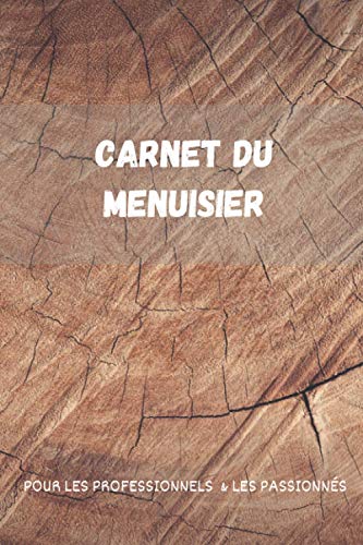Carnet du Menuisier: Pour les Professionnels & les Passionnés de Menuiserie I Notez vos Interventions, Chantiez et Projets !