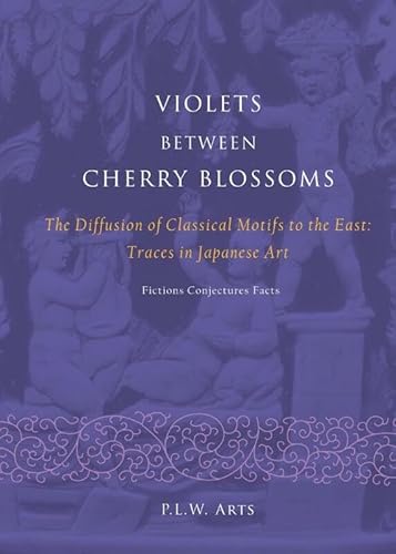 Violets Between Cherry Blossoms: The Diffusion of Classical Motifs to the East: Traces in Japanese Art. Fictions Conjectures Facts. (LUP Academic)