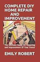 COMPLETE DIY HOME REPAIR AND IMPROVEMENT: The Ultimate Guide On Repairing and Improvement Of Your House B08DBZDBTZ Book Cover