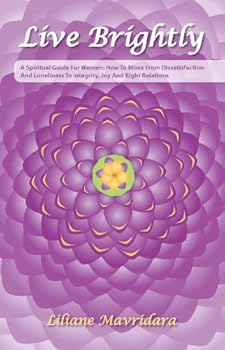 Live Brightly - A Spiritual Guide For Women: How To Move From Dissatisfaction And Loneliness To Integrity, Joy And Right Relations