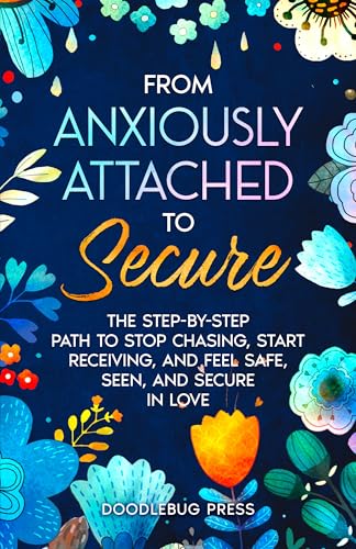 From Anxiously Attached to Secure: The Step-by-Step Path to Stop Chasing, Start Receiving, and Feel Safe, Seen, and Secure in Love (Attachment Styles in Relationships)