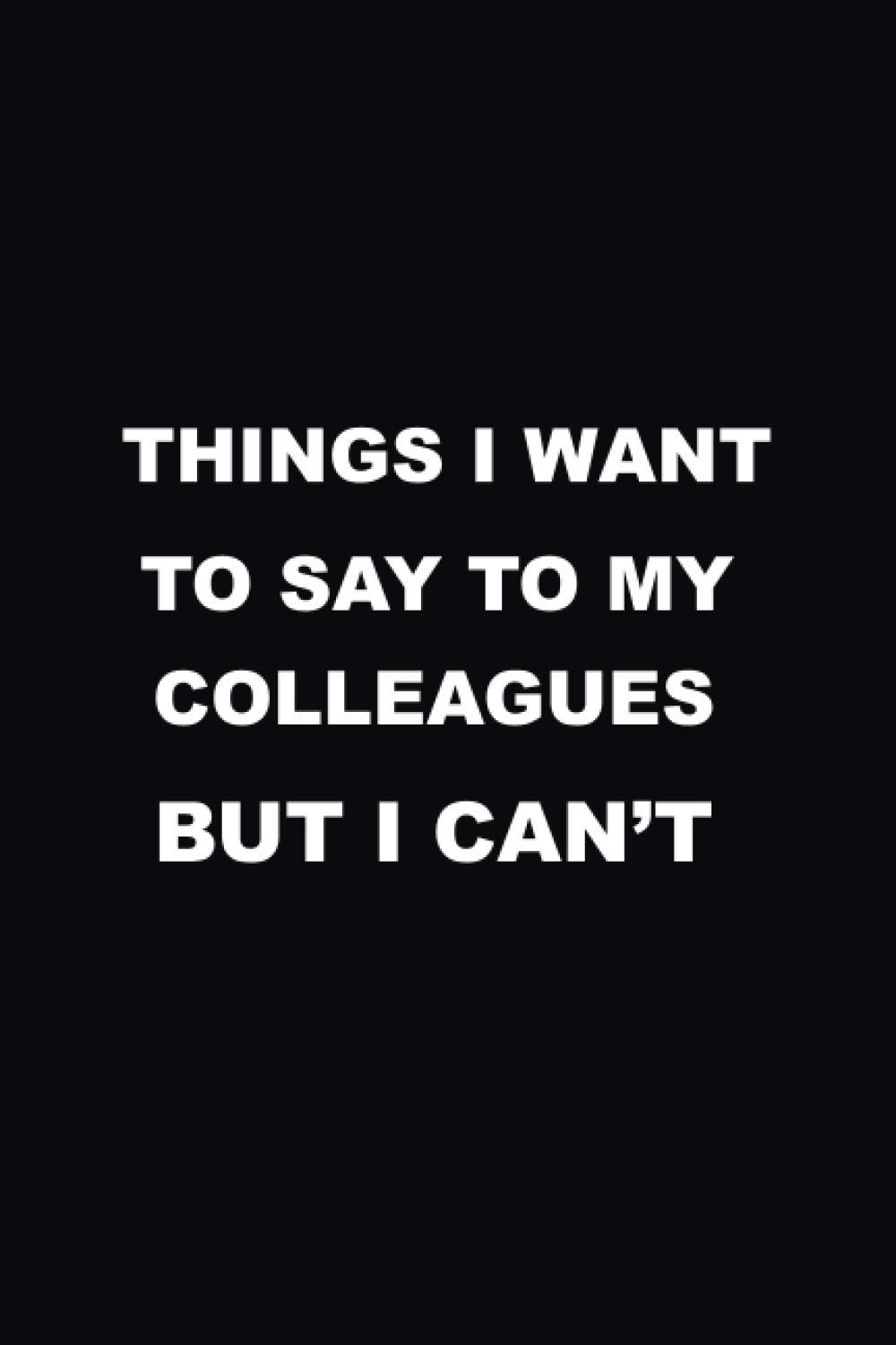 Things I Want to Say to My Colleagues But I Can't: 100 Pages Notebook, Lined Blank 6x9, awesome appreciation gift for employees, staff, colleagues. ... Memes Gift for Womene, Men, Wife, Husband