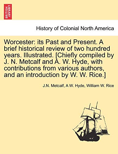 Worcester: Its Past and Present. a Brief Historical Review of Two Hundred Years. Illustrated. [Chiefly Compiled by J. N. Metcalf and A. W. Hyde, with ... Authors, and an Introduction by W. W. Rice.]