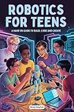 ROBOTICS FOR TEENS: A HAND ON GUIDE TO BUILD, CODE AND CREATE