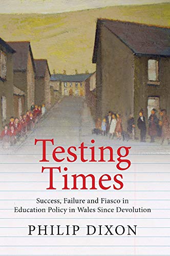 Testing Times: Success, Failure and Fiasco in Welsh Education Policy Since Devolution (Welsh Academic Press - Education)