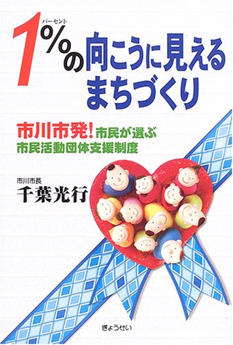 1%の向こうに見えるまちづくり―市川市発!市民が選ぶ市民活動団体支援制 1%の向こうに見えるまちづくり―市川市発!市民が選ぶ市民活動団体支援制