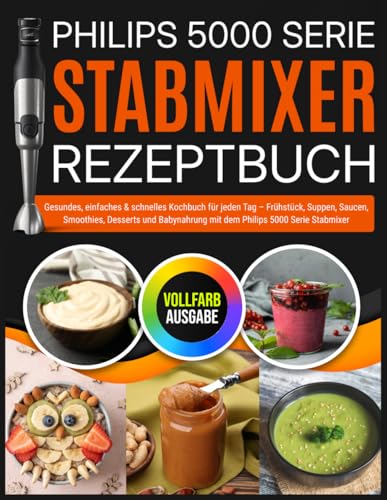Philips 5000 Serie Stabmixer Rezeptbuch: Gesundes, einfaches & schnelles Kochbuch für jeden Tag – Frühstück, Suppen, Saucen, Smoothies, Desserts und Babynahrung mit dem Philips 5000 Serie Stabmixer