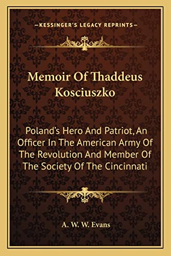 Memoir Of Thaddeus Kosciuszko: Poland's Hero And Patriot, An Officer In The American Army Of The Revolution And Member Of The Society Of The Cincinnati