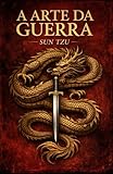 A Arte da Guerra: Edição completa + As Máximas de Sun Tzu e os Grandes Estrategistas da História