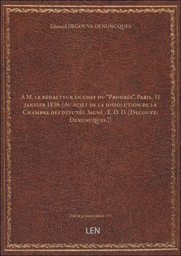 livre A M. le rédacteur en chef du Progrès. Paris, 31 janvier 1839. (Au sujet de la dissolution de la Chambre des députés. Signé : E. D. D. [Degouve-Denuncques.]) [édition ]