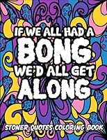 Stoner Humor Quotes Coloring Book: If We All Had A Bong, We'd All Get Along, 40+ Beauty Images to Color for Stress Relief and High Vibes, Unique Stoner Gift for Men and Women B0CFZJK6TD Book Cover
