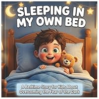 Sleeping in My Own Bed: An Encouraging Bedtime Story for Kids About Overcoming the Fear of the Dark and Sleeping in Their Own Bed B0H23KCRFL Book Cover
