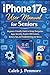 iPhone 17e User Manual for Seniors: Beginner-Friendly Guide to Setup, Navigation, Apps, Security, Explore iOS Features, Battery Tips, and Troubleshooting your Device