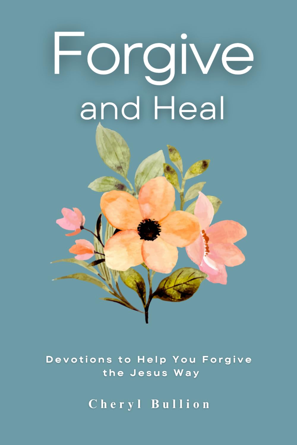 Forgive and Heal: Devotions to Help You Forgive the Jesus Way, A Christian's Guide to Forgive, Heal and Move On