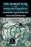 The North Pole and Inner Earth Chronicles: The Smoky God: A Voyage to the Inner World + The Secret Diary of Admiral Richard E. Byrd | Two Books in One ... Earth, Inner Earth, Agartha, Flat Earth 1777778492 Book Cover