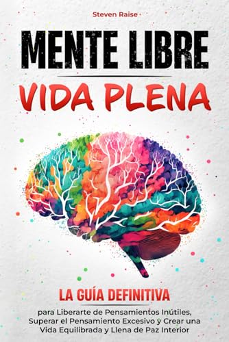 MENTE LIBRE, VIDA PLENA: la Guía Definitiva para Liberarte de Pensamientos Inútiles, Superar el Pensamiento Excesivo y Crear una Vida Equilibrada y Llena de Paz Interior