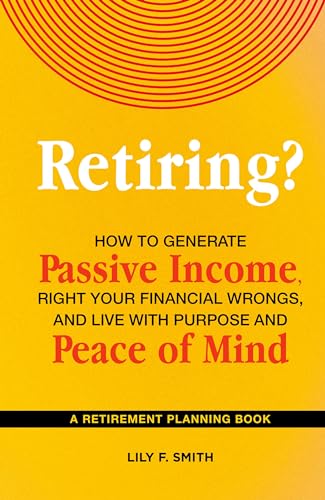 Retiring? How to Generate Passive Income, Right Your Financial Wrongs, and Live with Purpose and Peace of Mind: A Retirement Planning Guidebook (The Golden Years)