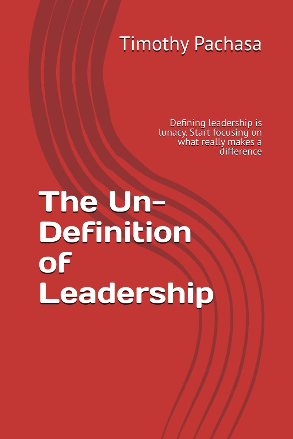 The Un-Definition of Leadership: Defining leadership is lunacy. Start focusing on what really makes a difference