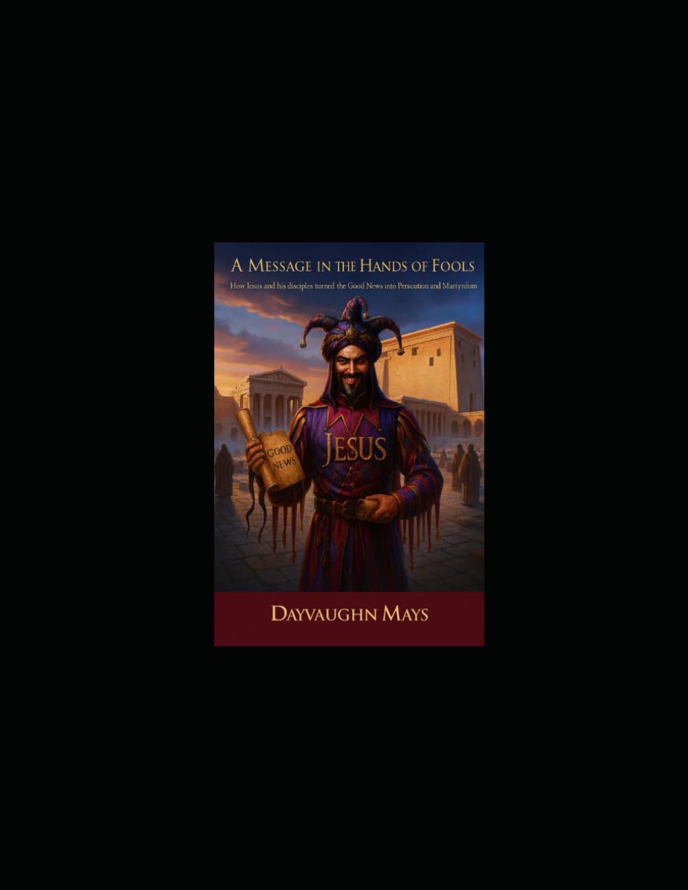 A Message in the Hands of Fools: How Jesus and his Disciples turned the Good News into Persecution and Martyrdom