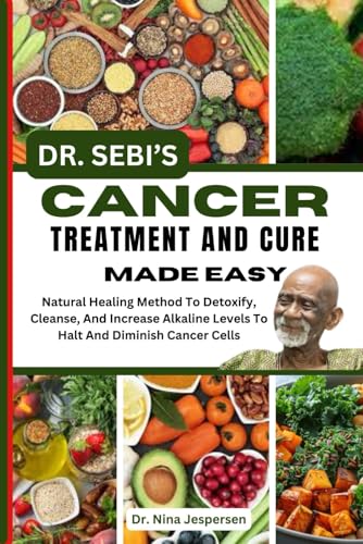 Dr. Sebi'S Cancer Treatment And Cure Made Easy: Natural Healing Method To Detoxify, Cleanse, And Increase Alkaline Levels To Halt And Diminish Cancer 