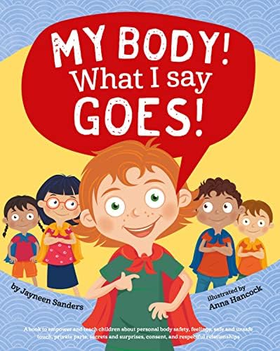 My Body! What I Say Goes!: A book to empower and teach children about personal body safety, feelings, safe and unsafe touch, private parts, secrets and surprises, consent, and respectful relationships