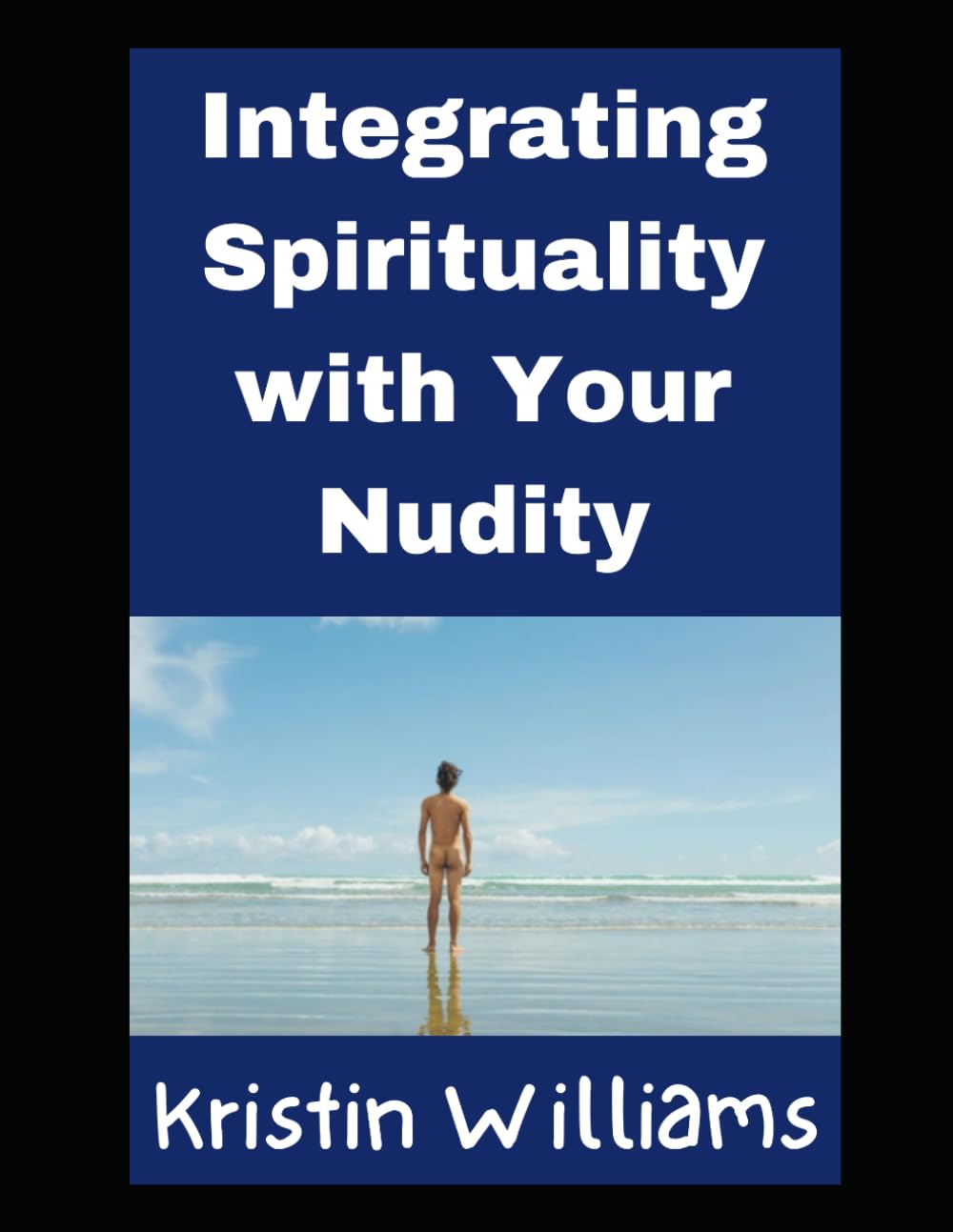 Integrating Spirituality with Your Nudity: Why and How The Two Go Hand in Hand For Both Men and Women! (Nudity, Spirituality, and Psychology)