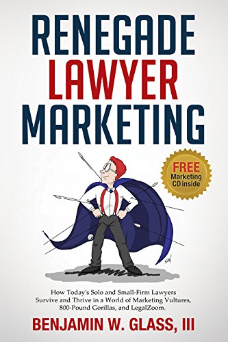 Renegade Lawyer Marketing: How Today's Solo and Small-Firm Lawyers Survive and Thrive in a World of Marketing Vultures, 800-Pound Gorillas, and LegalZoom
