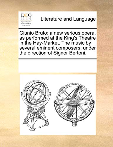 Giunio Bruto; a new serious opera, as performed at the King's Theatre in the Hay-Market. The music by several eminent composers, under the direction of Signor Bertoni.