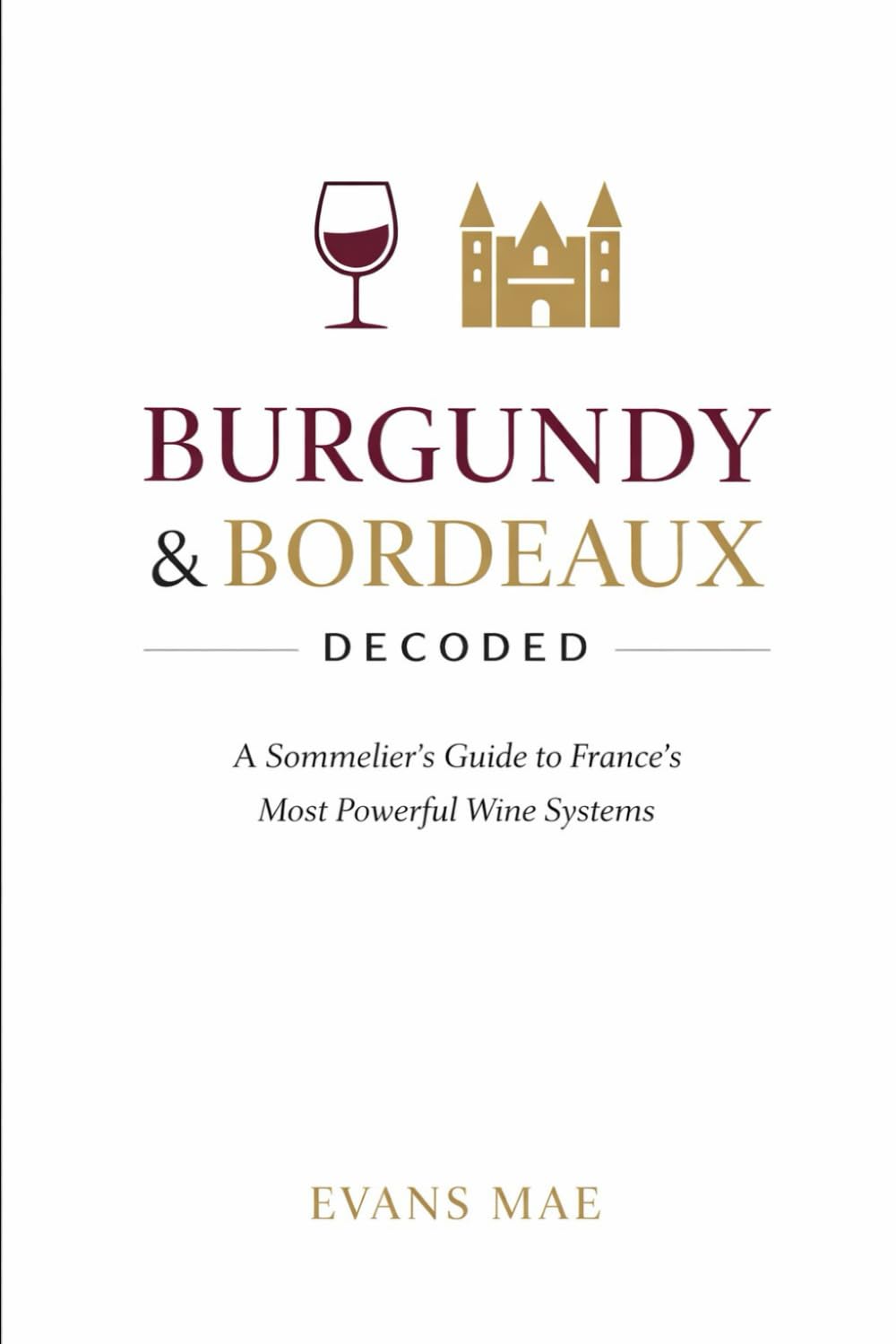 Burgundy & Bordeaux Decoded: A Sommeliers Guide to Frances Most Powerful Wine Systems: A Comprehensive Guide
