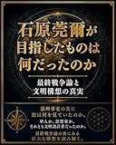 石原莞爾が目指したものは何だったのか: 最終戦争論と文明構想の真実 人間構造シリーズ