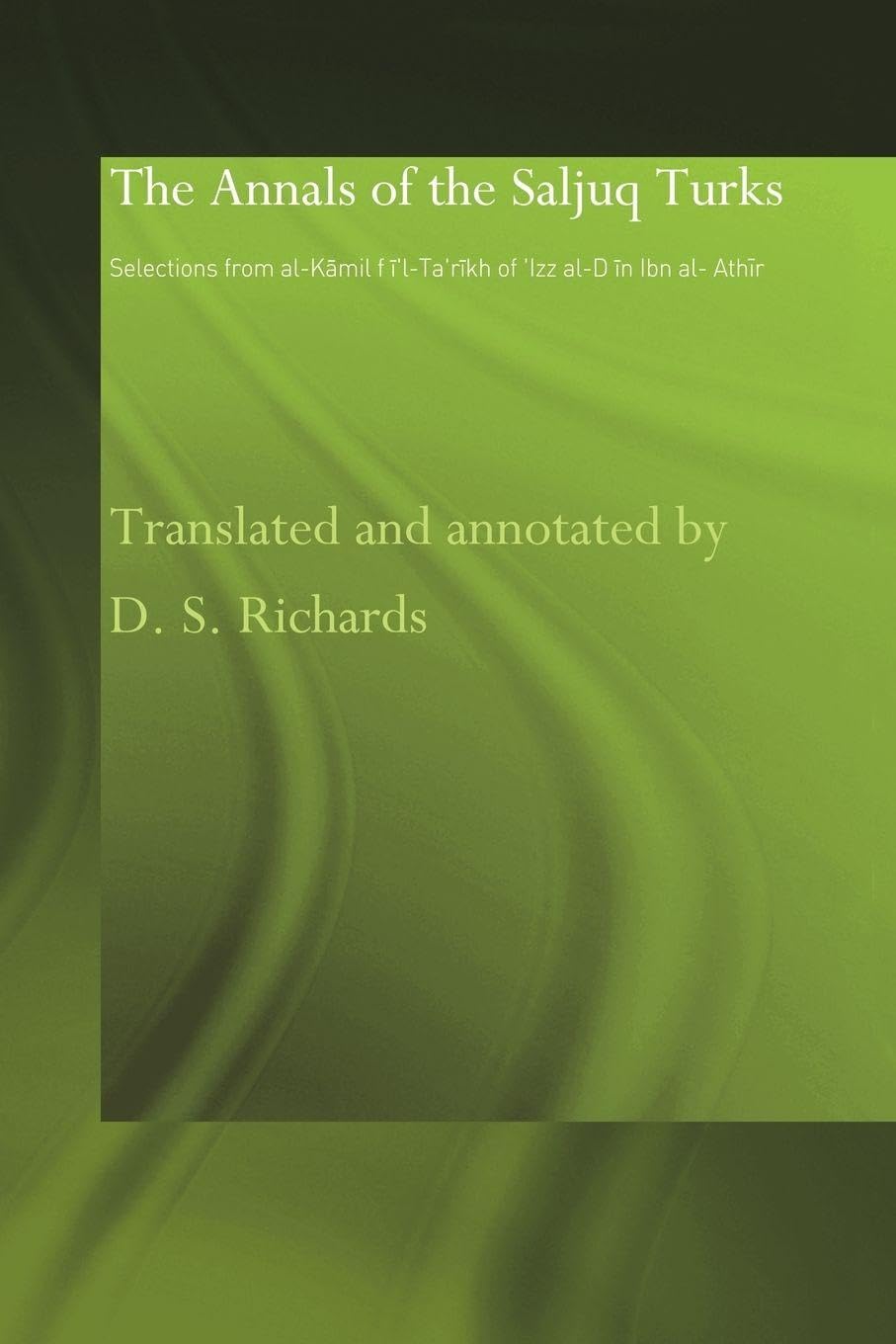 The Annals of the Saljuq Turks: Selections from al-Kamil fi'l-Ta'rikh of Ibn al-Athir (Routledge Studies in the History of Iran and Turkey)