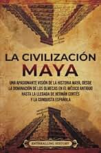 La civilización maya: Una apasionante visión de la historia maya, desde la dominación de los olmecas en el México antiguo hasta la llegada de Hernán Cortés y la conquista española (El Antiguo México)