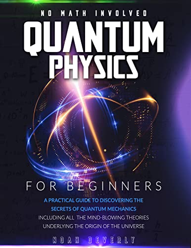  Quantum Physics for Beginners: A Practical Guide to Discovering the Secrets of Quantum Mechanics Including All the Mind-Blowing Theories Underlying the ...  No Math Involved (English Edition)