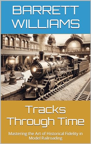 Tracks Through Time: Mastering the Art of Historical Fidelity in Model Railroading (Miniature Tracks: Navigating the World of Model Railroads Book 5)