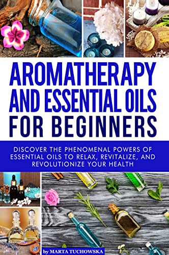 Aromatherapy and Essential Oils: for Beginners: Discover the Phenomenal Powers of Essential Oils to Relax, Revitalize, and Revolutionize Your Health (Aromatherapy & Essential Oils Book 1)