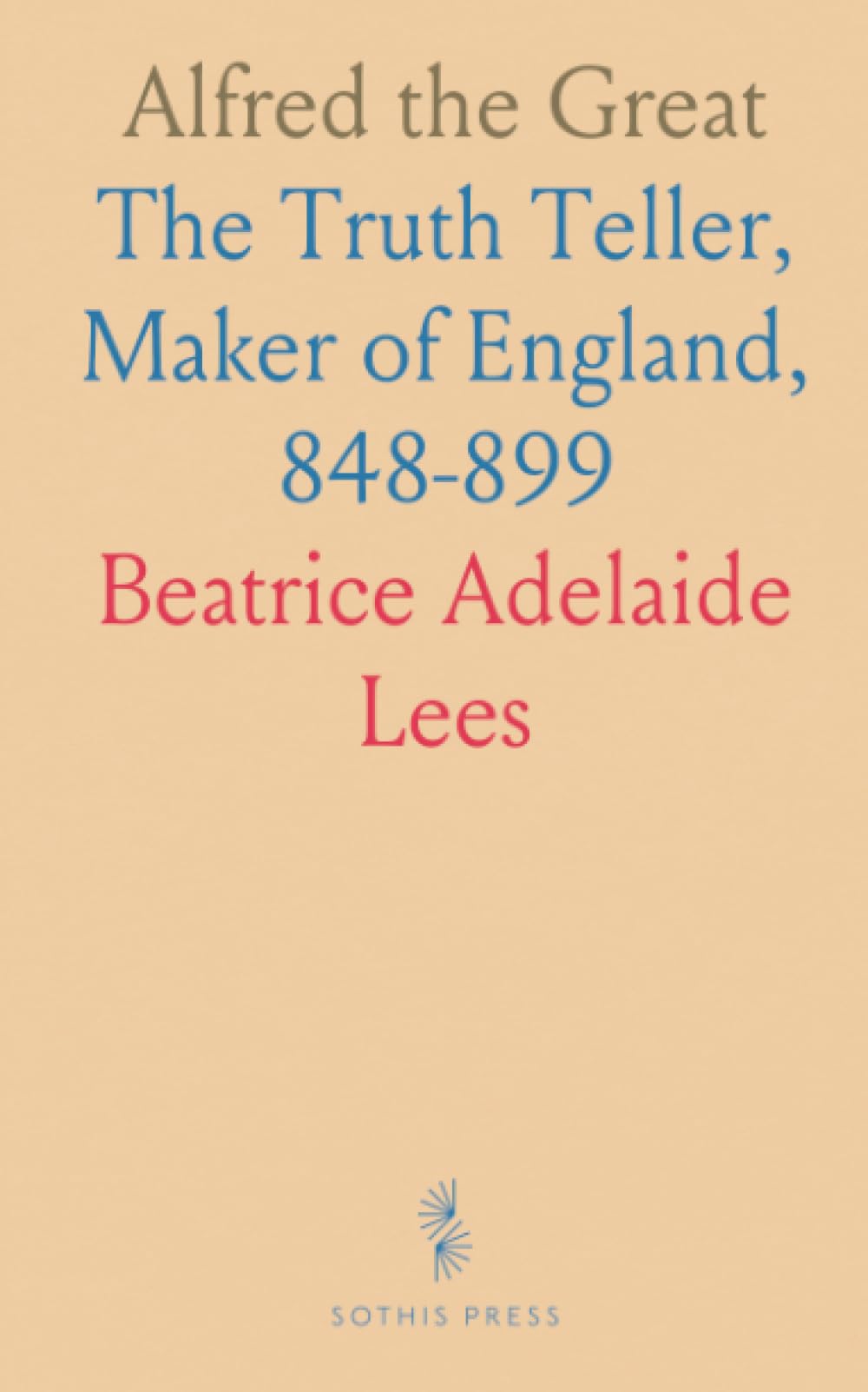 Alfred the Great: The Truth Teller, Maker of England, 848-899