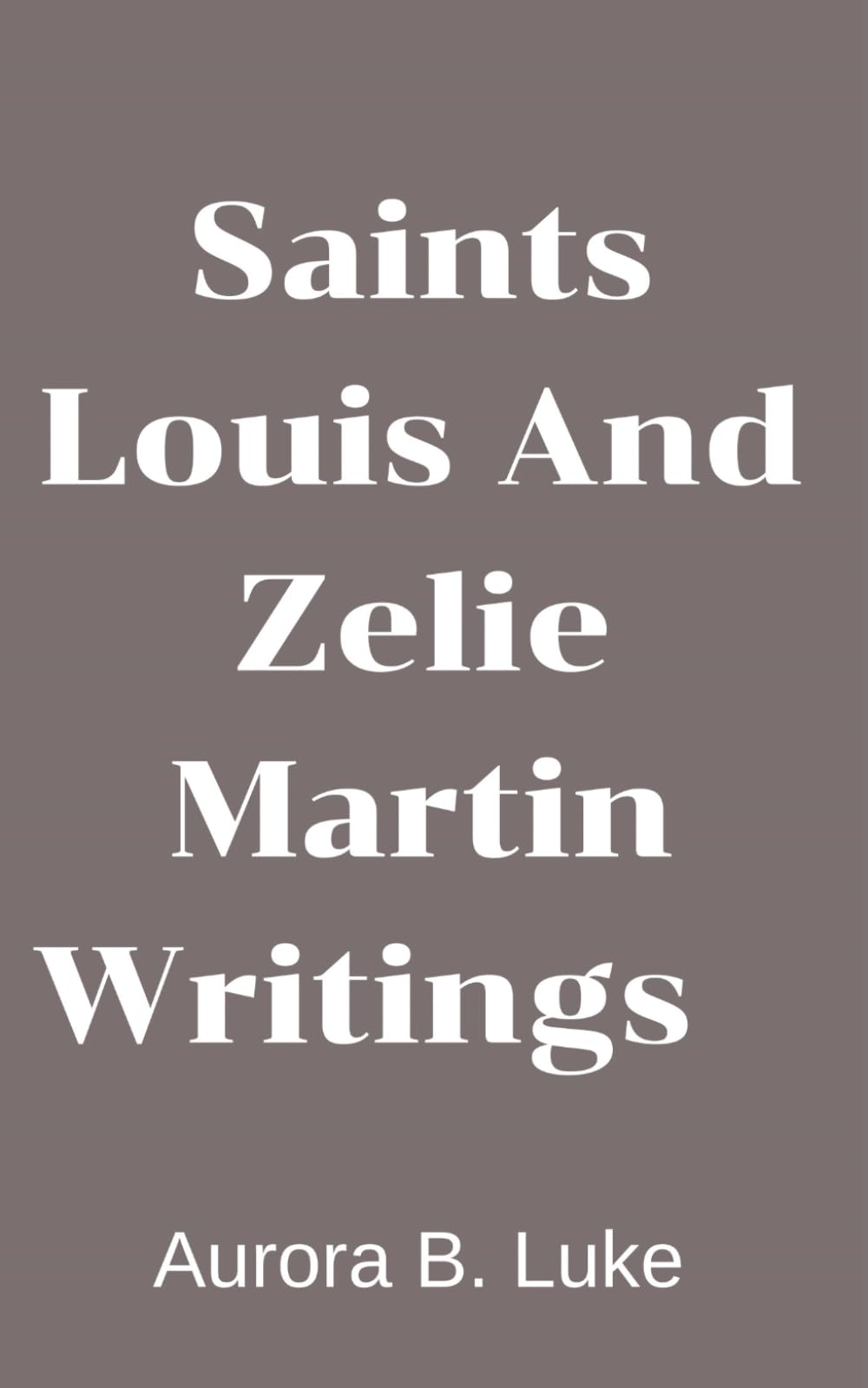 SAINTS LOUIS AND ZELIE MARTIN WRITINGS: Catholic Marriage, Family Life, and Spiritual Growth Inspired by the Parents of Saint Thérèse of Lisieux