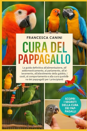 CURA DEL PAPPAGALLO: La guida definitiva all'alimentazione, all'addomesticamento, al parlamento, all'allevamento, all'allestimento della gabbia, ai ... quotidiana dei pappagalli per i principianti