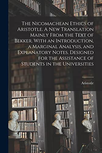 The Nicomachean Ethics of Aristotle. A New Translation Mainly From the Text of Bekker. With an Introduction, a Marginal Analysis, and Explanatory ... Assistance of Students in the Universities