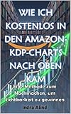 WIE ICH KOSTENLOS IN DEN AMAZON-KDP-CHARTS NACH OBEN KAM(Handbuch Techniken Strategien zur Steigerung der Verkäufe Algorithmus Self-Publishing: Eine Methode zum Nachmachen um Sichtbarkeit zu gewinnen