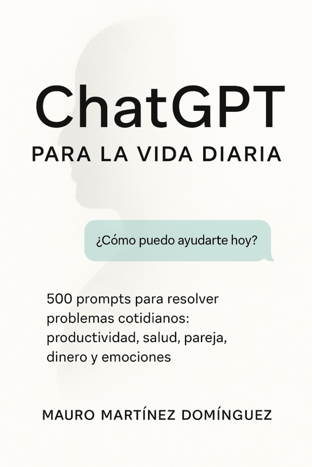 ChatGPT para la Vida Diaria: 500 prompts para resolver problemas cotidianos: productividad, salud, pareja, dinero y emociones.