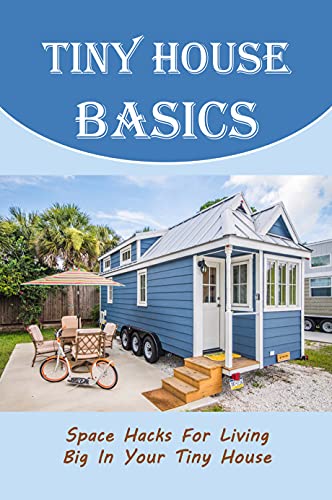 Tiny House Basics: Space Hacks For Living Big In Your Tiny House: Tips For Start Living In Tiny House