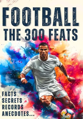 The 300 Greatest Football Feats - Records, incredible facts, secrets and anecdotes: The ultimate football book in color for kids 10+ years old, ... with Rashford,Messi,Ronaldo,Pelé,Haaland