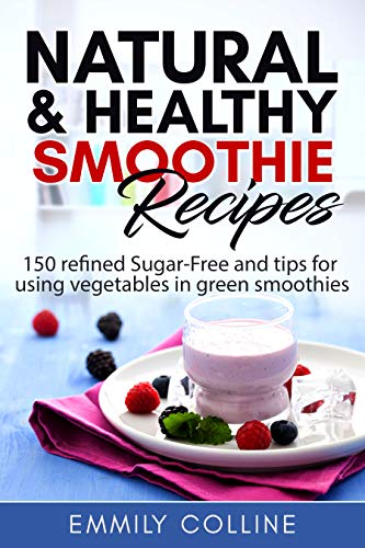 Natural & Healthy Smoothie Recipes: 150 refined sugar free and tips for using vegetables in green smoothies