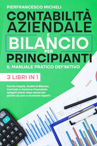 CONTABILITÀ AZIENDALE E BILANCIO PER PRINCIPIANTI: IL MANUALE PRATICO DEFINITIVO: Partita Doppia, Analisi di Bilancio, Controllo e Gestione Finanziaria Spiegati passo dopo passo