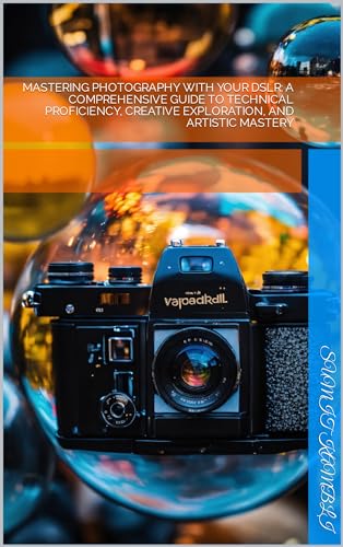 Mastering Photography with Your DSLR: A Comprehensive Guide to Technical Proficiency, Creative Exploration, and Artistic Mastery